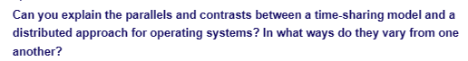 Can you explain the parallels and contrasts between a time-sharing model and a
distributed approach for operating systems? In what ways do they vary from one
another?