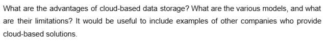 What are the advantages of cloud-based data storage? What are the various models, and what
are their limitations? It would be useful to include examples of other companies who provide
cloud-based solutions.