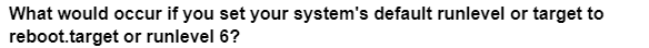 What would occur if you set your system's default runlevel or target to
reboot.target or runlevel 6?