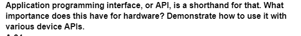 Application programming interface, or API, is a shorthand for that. What
importance does this have for hardware? Demonstrate how to use it with
various device APIs.