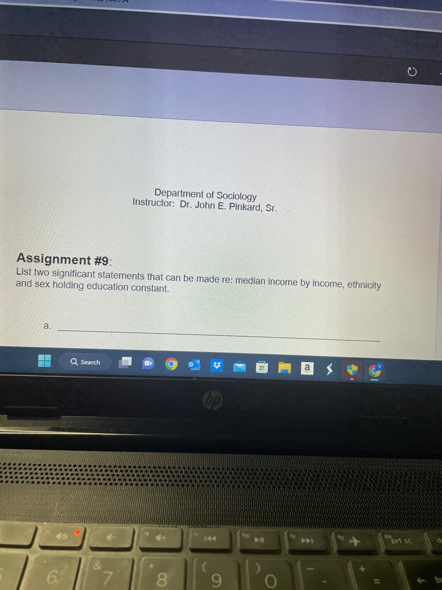 Assignment #9:
List two significant statements that can be made re: median income by income, ethnicity
and sex holding education constant.
a.
Q Search
&
Department of Sociology
Instructor: Dr. John E. Pinkard, Sr.
7
8
144
▶11
+
N
Download
prt sc
d