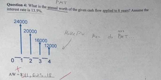 PMT
Question 4: What is the annual worth of the given cash flow applied to 8 years? Assume the
interest rate is 13.5%.
24000
20000
MallePu hen
d PMT...
16000
12000
01 2 3 4
t.
AW = $LL, 625.18.
