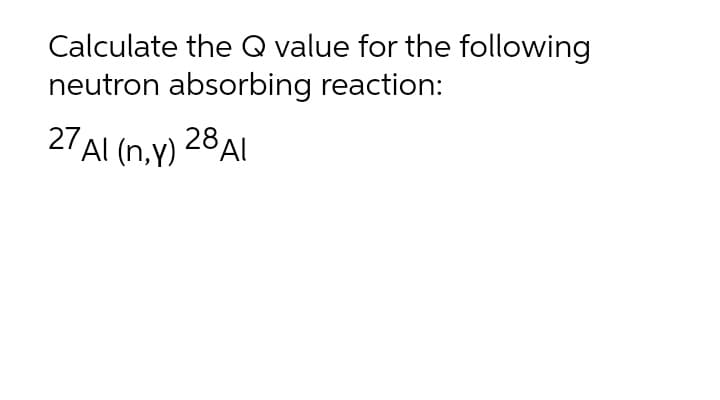 Calculate the Q value for the following
neutron absorbing reaction:
27AI (n.y) 28Al
