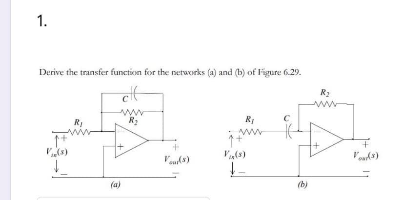 1.
Derive the transfer function for the networks (a) and (b) of Figure 6.29.
R2
R1
R2
R1
C
V(s)
V our(s)
Vin(s)
Vour(s)
(a)
(b)
