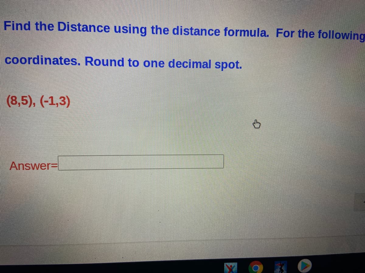 Find the Distance using the distance formula. For the following
coordinates. Round to one decimal spot.
(8,5), (-1,3)
Answer3D
