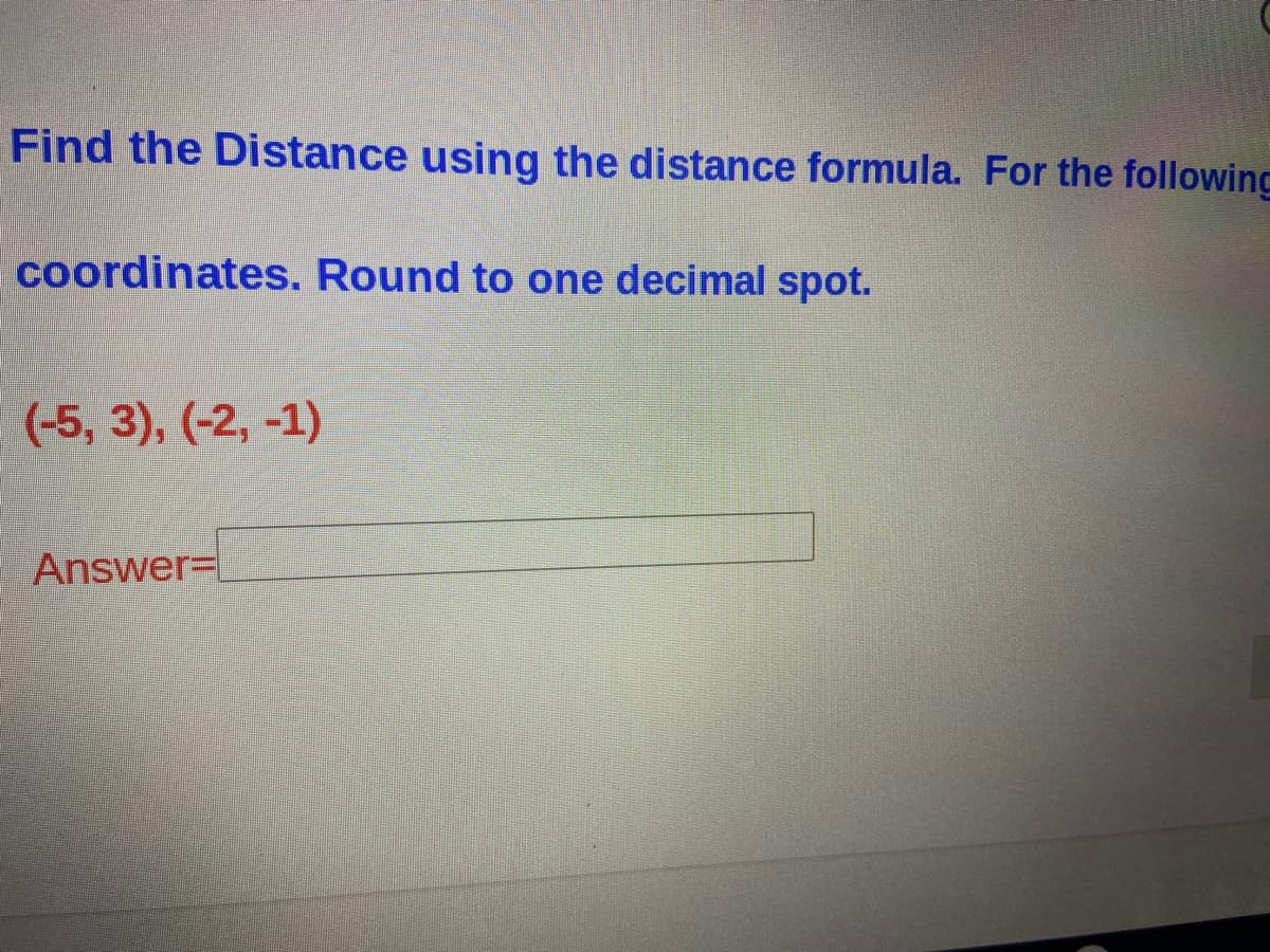 Find the Distance using the distance formula. For the following
coordinates. Round to one decimal spot.
(-5, 3), (-2, -1)
Answer=
