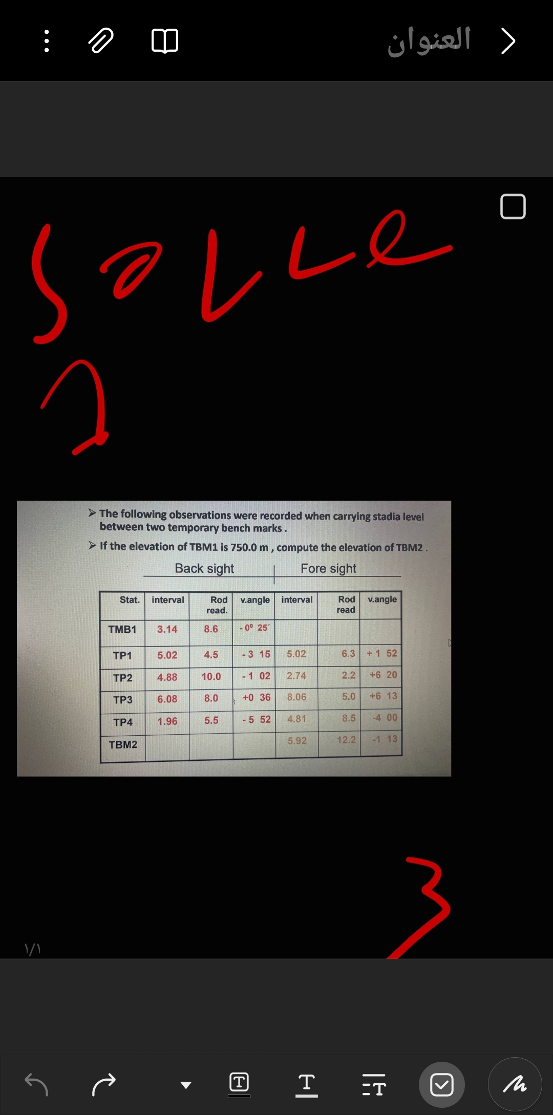 العنوان
не
➤ The following observations were recorded when carrying stadia level
between two temporary bench marks.
➤ If the elevation of TBM1 is 750.0 m, compute the elevation of TBM2.
Back sight
Fore sight
Stat.
interval
Rod
read.
v.angle interval
Rod v.angle
read
TMB1
3.14
8.6
-0° 25'
TP1
5.02
4.5
-3 15
5.02
6.3
+1 52
TP2
4.88
10.0
-1 02
2.74
2.2
+6 20
TP3
6.08
8.0
+0 36
8.06
5.0
+6 13
TP4
1.96
5.5
-5 52
4.81
8.5
-4.00
5.92
12.2
-1 13
TBM2
۱/۱
S
で
T =T
[く]
M