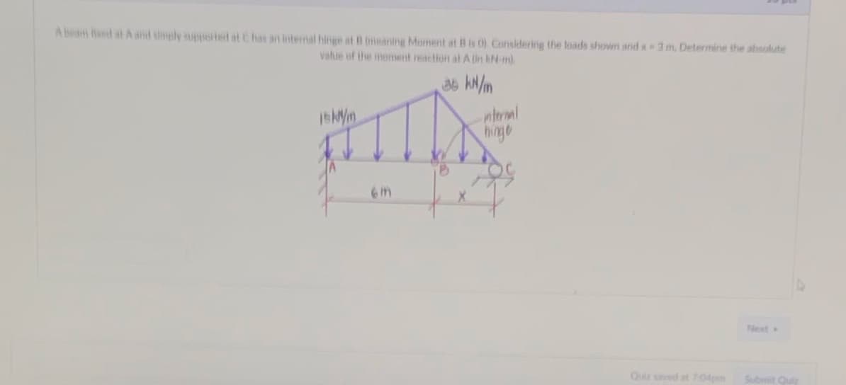 A beam Red at A and simply supported at C has an internal hinge at B (meaning Moment at B is 0). Considering the loads shown and x3 m, Determine the absolute
value of the moment reaction at A (in kN-m)
35 kN/m
MIX
isk/m
internal
hinge