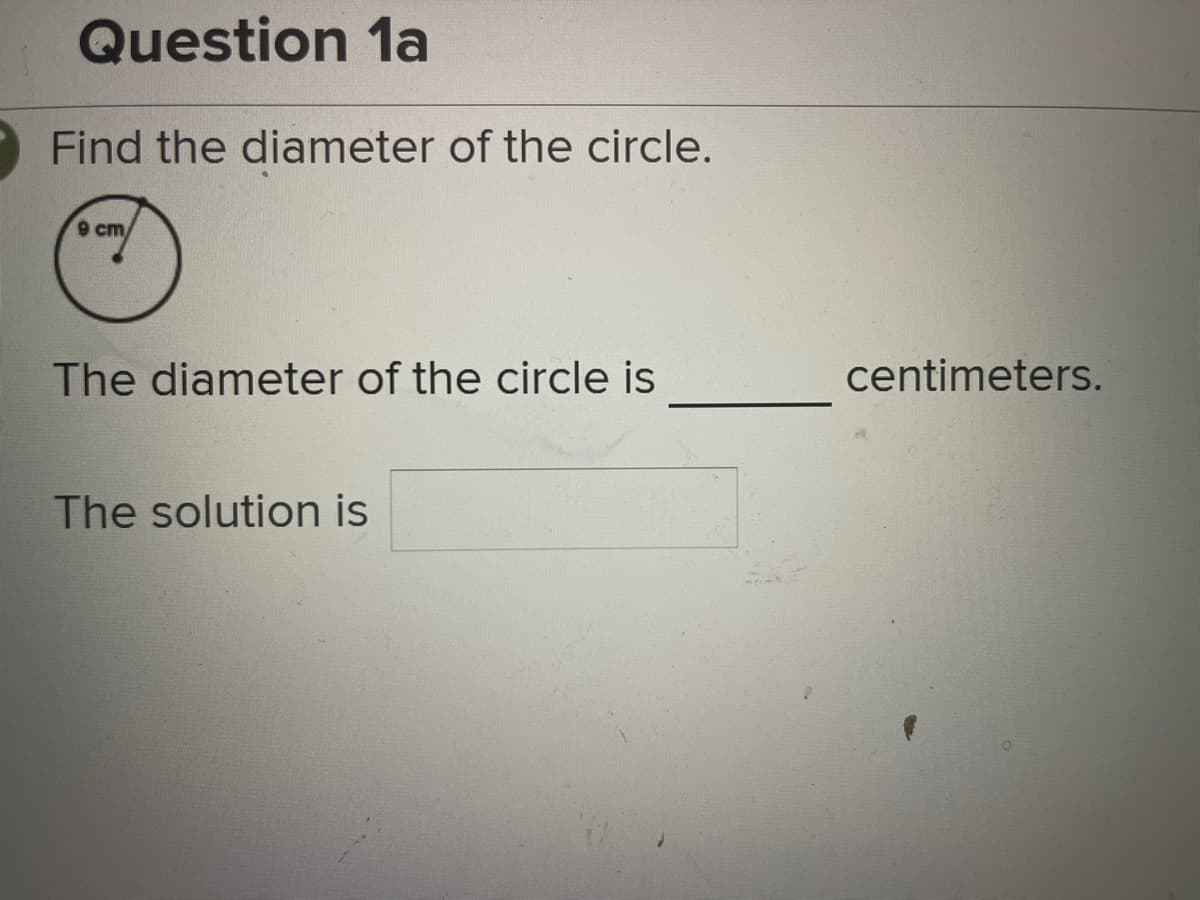 Question 1a
Find the diameter of the circle.
9 cm/
The diameter of the circle is
The solution is
centimeters.