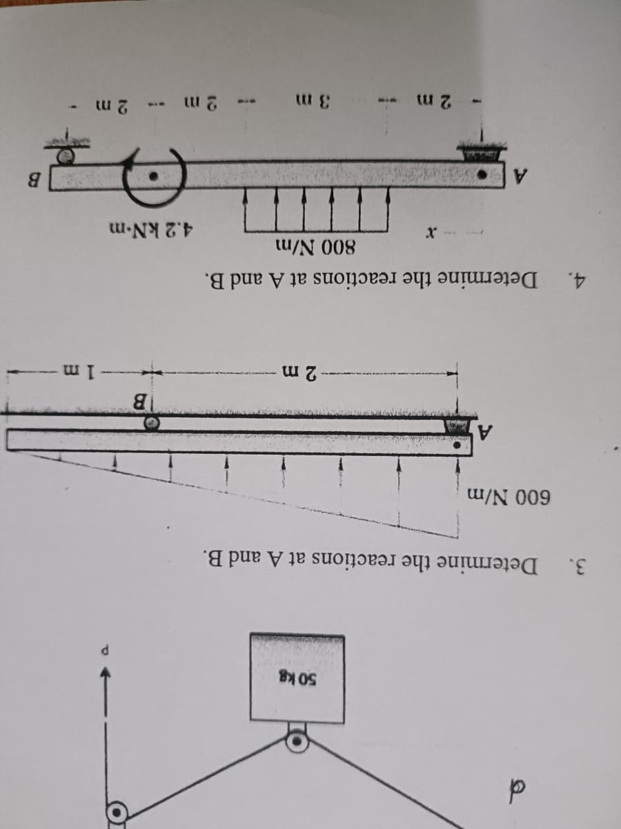 3.
4.
d
Determine the reactions at A and B.
600 N/m
50 kg
2 m
-2 m
Determine the reactions at A and B.
800 N/m
3 m
B
4.2 kN-m
2 m
2 m
i