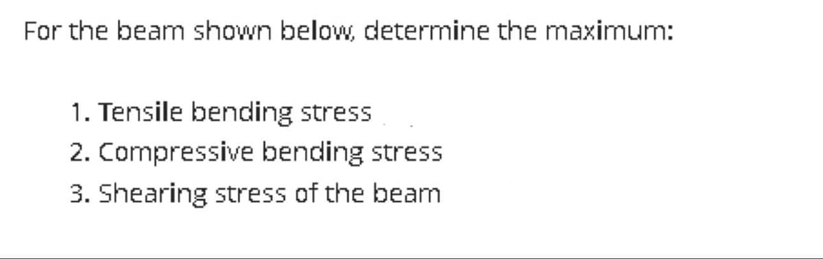 For the beam shown below, determine the maximum:
1. Tensile bending stress
2. Compressive bending stress
3. Shearing stress of the beam