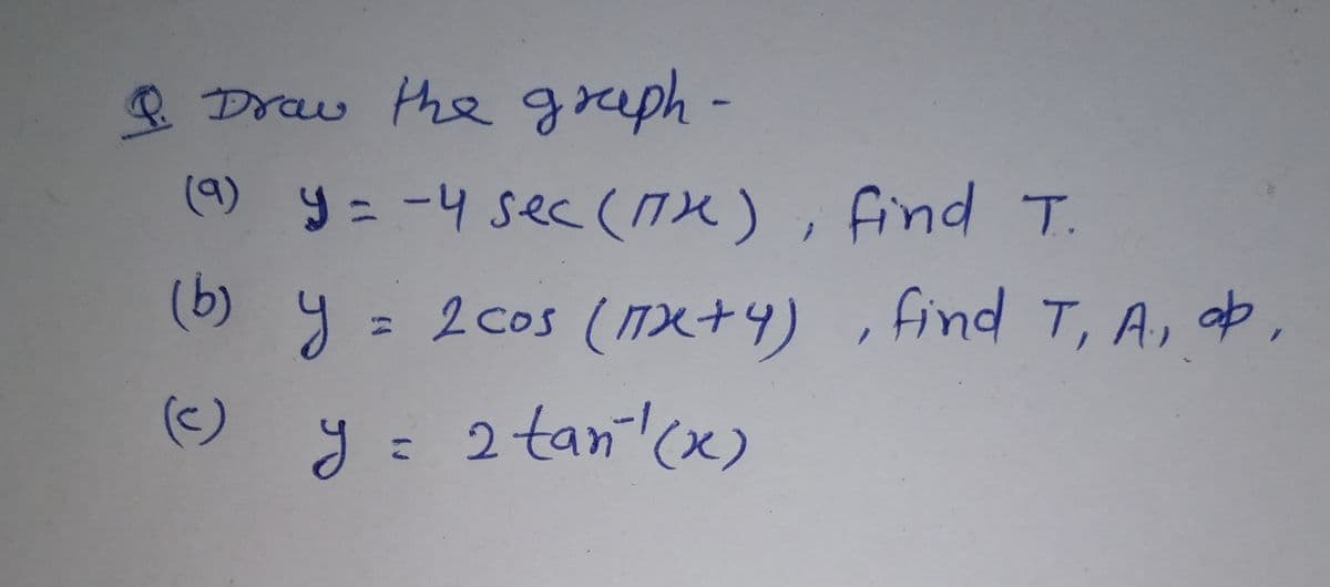 Draw the greph-
()9ニー4 Se(17火) , find T.
(b) y = 2 cos (1x+4) , find T, A, b,
(c)
y= 2 tan x)
