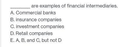 are examples of financial intermediaries.
A. Commercial banks
B. insurance companies
C. investment companies
D. Retail companies
E. A, B, and C, but not D