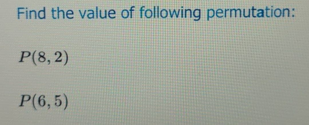 Find the value of following permutation:
P(8,2)
P(6,5)