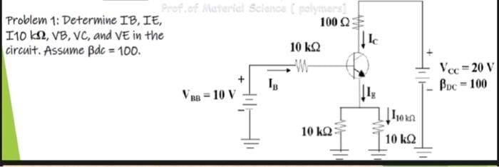 Prof.of Material Science ( polymers
100 Q
Problem 1: Determine IB, IE,
I10 k2, VB, VC, and VE in the
circuit. Assume Bde = 100.
10 ΚΩ
Vec = 20 V
Boc = 100
V BB = 10 V
10 ΚΩ
10 k2
