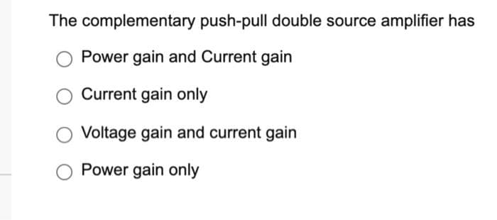 The complementary push-pull double source amplifier has
Power gain and Current gain
Current gain only
Voltage gain and current gain
Power gain only
