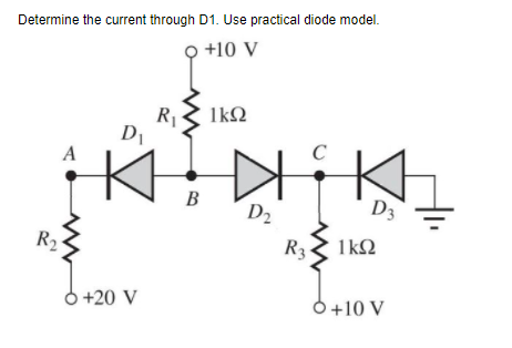 Determine the current through D1. Use practical diode model.
+10 V
R -
DI
1kQ
A
B
D3
D2
R2
R3
1k2
6 +20 V
O+10 V
