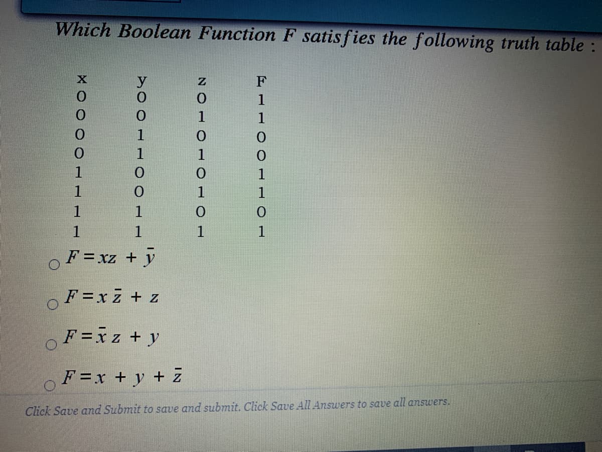 Which Boolean Function F satisfies the following truth table :
F
1
1
1
1
1
1
1
OF = xz + ÿ
F =xz + z
F=xz + y
F =x + y + Z
Click Save and Submit to save and submit. Click Save All Answers to save all ansuers.
