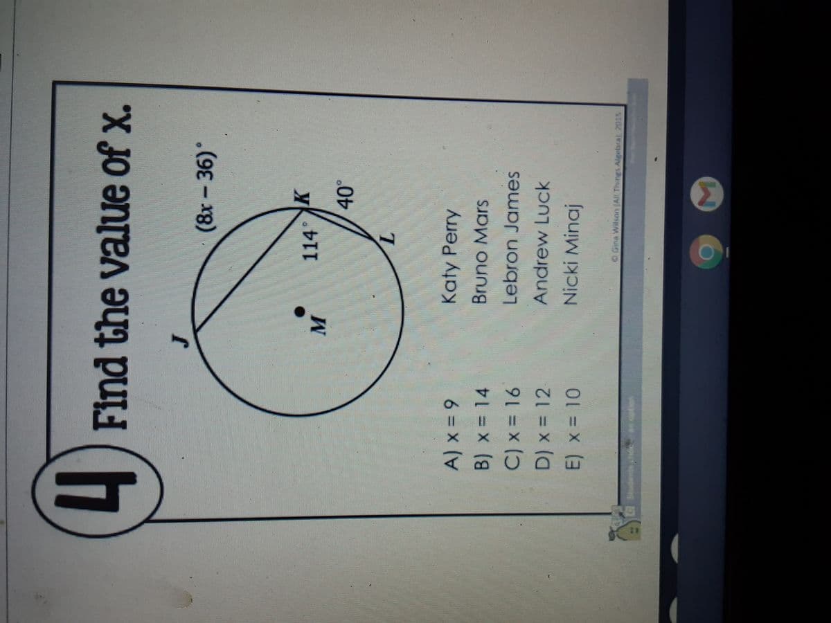 4 Find the value of x.
(8x-36)°
114
40°
Katy Perry
6 = x )
B) x = 14
Bruno Mars
Lebron James
C) x = 16
D) x = 12
Andrew Luck
Nicki Minaj
E) x = 10
O Gina Wilson JAl The
Sudents nde
