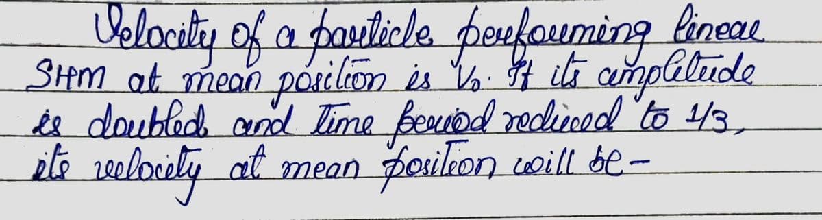 Velocotiy of a pauticle peufouming lineau
SHM at mean póilion is Y. H ila amplilude
ee doubled aod Time fervod redicod to 43.
ite
at
mean posileon coill be-
