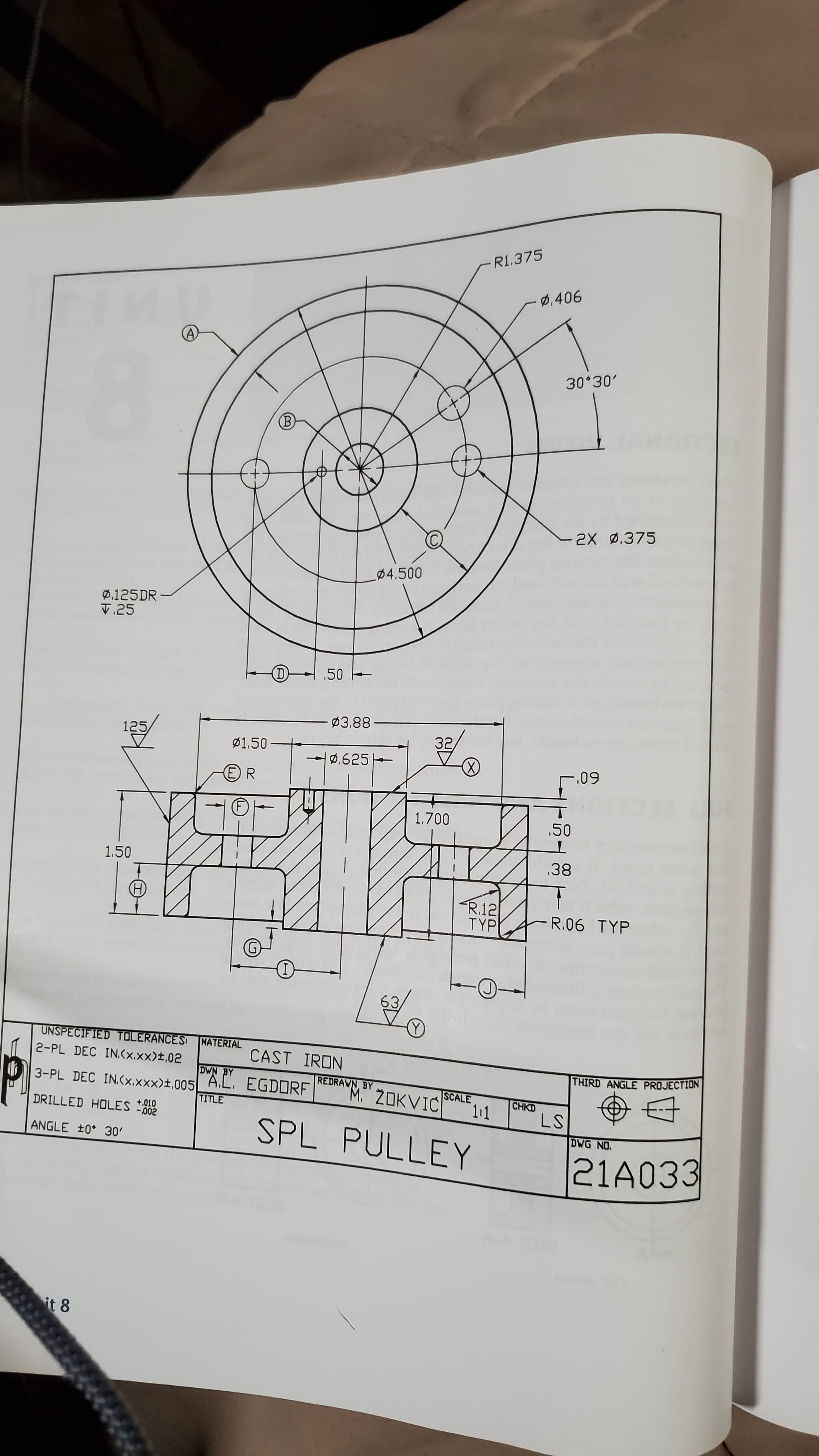 R1.375
0.406
30 30'
(B
2X 0.375
Ø4.500
Ø.125DR
V.25
(D)
50 H
Ø3.88·
125
Ø1,50
–
|0.625H
-.09
1.700
.50
1.50
.38
R.12
TYP
R.06 TYP
63
(Y)
UNSPECIFIED TOLERANCESI MATERIAL
2-PL DEC IN.(x.xx)±,02
CAST IRON
DWN BY
THIRD ANGLE PROJECTION
REDRAWN BY
M ZOKVIC
3-PL DEC IN.(x.xxx)±,005| A.L. EGDORF
SCALE
11
CHKD
LS
TITLE
DRILLED HOLES t0
SPL PULLEY
DWG NO.
ANGLE +0 30'
21A033
it 8
