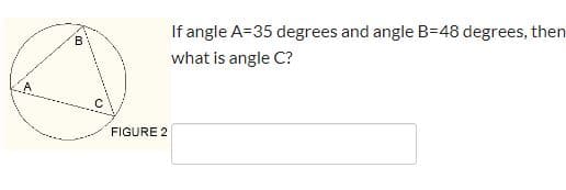 If angle A=35 degrees and angle B=48 degrees, then
what is angle C?
FIGURE 2
