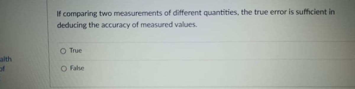 If comparing two measurements of different quantities, the true error is sufficient in
deducing the accuracy of measured values.
True
alth
of
O False
