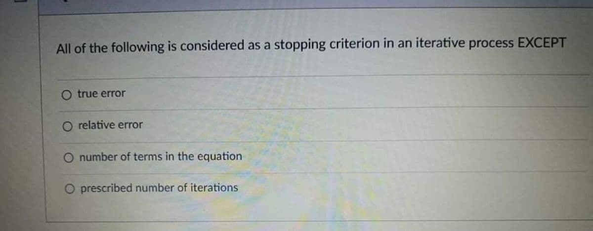 All of the following is considered as a stopping criterion in an iterative process EXCEPT
O true error
relative error
number of terms in the equation
O prescribed number of iterations
