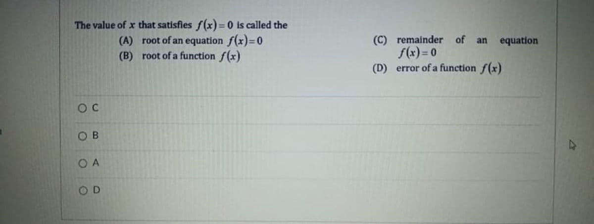 The value of x that satisfies f(x) 0 is called the
(A) root of an equation f(x)=0
(B) root of a function f(x)
(C) remainder
f(x) = 0
(D) error of a function f(x)
of
an
equation
OB
OA
OD
