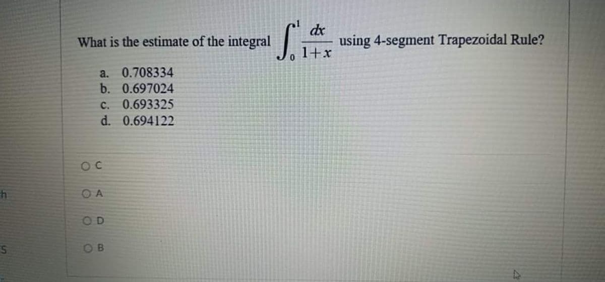 dx
using 4-segment Trapezoidal Rule?
1+x
What is the estimate of the integral
0.
a. 0.708334
b. 0.697024
с.
0.693325
d. 0.694122
OC
O A
OD
OB
