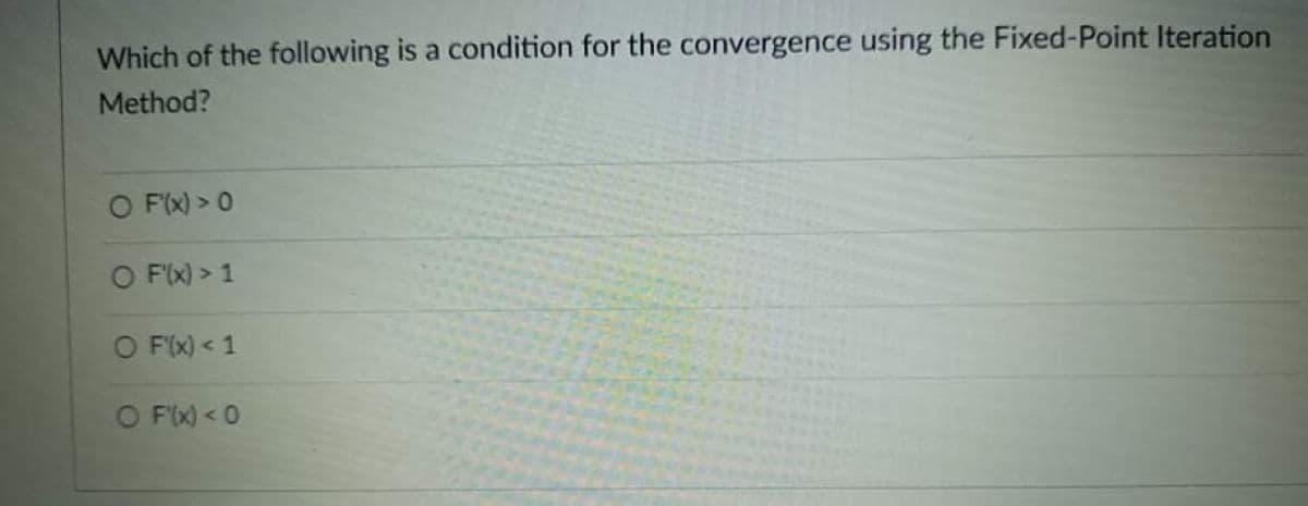 Which of the following is a condition for the convergence using the Fixed-Point Iteration
Method?
O F(x) > 0
O F(x) > 1
O F(x) < 1
O Fx) < 0
