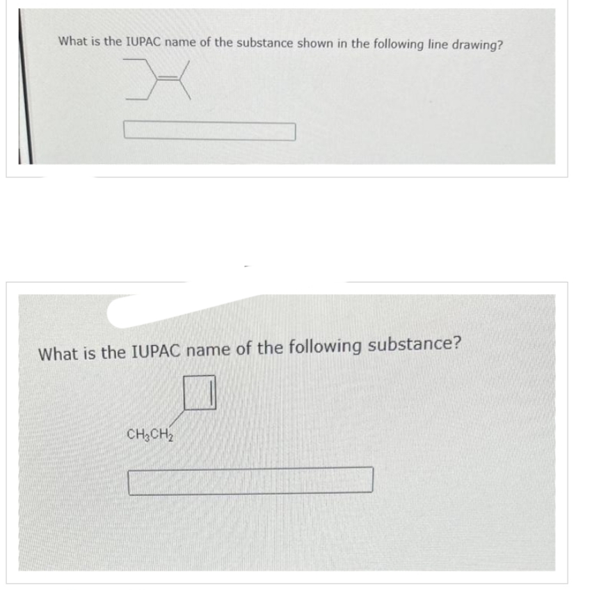 What is the IUPAC name of the substance shown in the following line drawing?
X
What is the IUPAC name of the following substance?
CH3CH₂