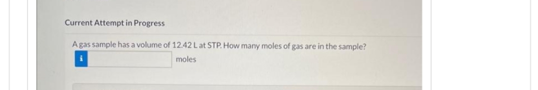 Current Attempt in Progress
A gas sample has a volume of 12.42 L at STP. How many moles of gas are in the sample?
i
moles