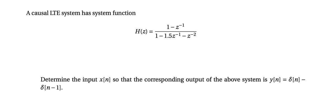 A causal LTE system has system function
1-z-1
H(z) =
1-1.5z-1- z-2
Determine the input x[n] so that the corresponding output of the above system is y[n] = 8[n] –
8[n- 1].
