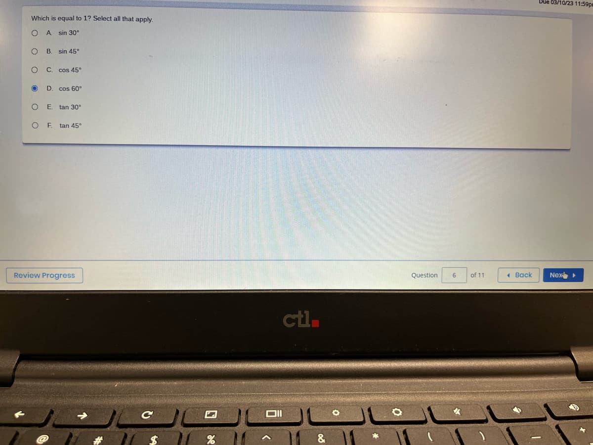 Which is equal to 1? Select all that apply.
O A sin 30°
O B. sin 45°
O C. cos 45°
O D
cos 60°
O E. tan 30°
O
F tan 45°
Review Progress
69
ctl.
०९
ا هاله - 2
Question 6
&
of 11
Back
Due 03/10/23 11:59pm
Nex ▸