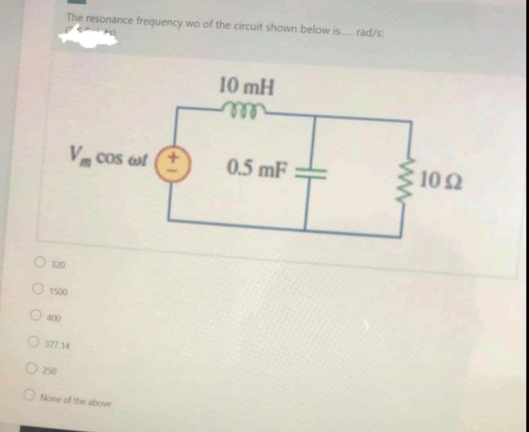 The resonance frequency wo of the circuit shown below is.. rad/s:
10 mH
elll
0.5 mF
102
V cos ot
O 320
O 1500
400
O377.14
O 250
ONone of the above
