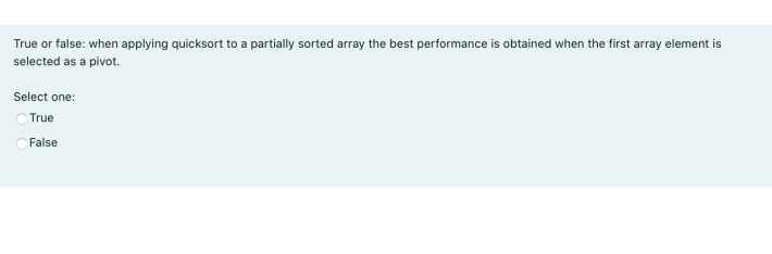 True or false: when applying quicksort to a partially sorted array the best performance is obtained when the first array element is
selected as a pivot.
Select one:
True
False
