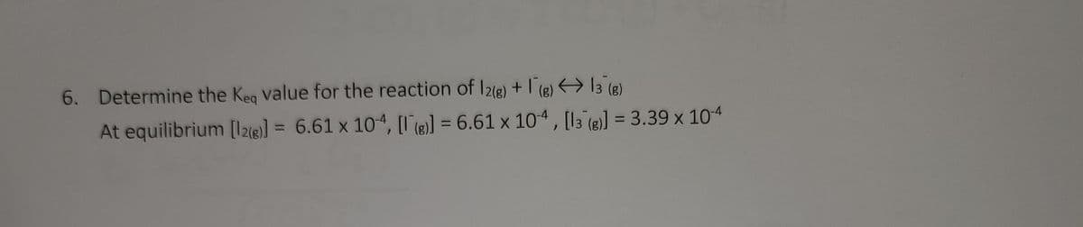 6. Determine the Keq value for the reaction of 12(g) + (g) 13 (g)
At equilibrium [12(g)] = 6.61 x 10-4, [g)] = 6.61 x 104, [13(g)] = 3.39 x 10-4