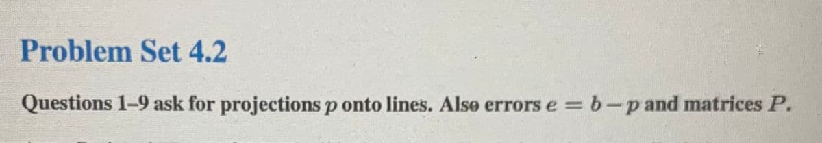 Problem Set 4.2
Questions 1-9 ask for projections p onto lines. Alse errors e = b-pand matrices P.
