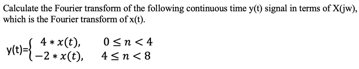 Calculate the Fourier transform of the following continuous time y(t) signal in terms of X(jw),
which is the Fourier transform of x(t).
0 <n< 4
4 * x(t),
y(t)={ -2 * x(t),
4 <n< 8
