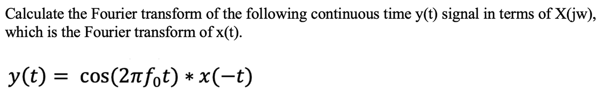 Calculate the Fourier transform of the following continuous time y(t) signal in terms of X(jw),
which is the Fourier transform of x(t).
y(t) = cos(2nfot) * x(-t)
