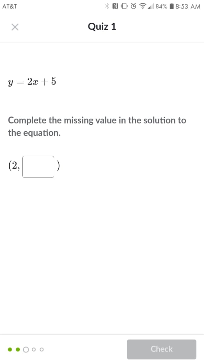 AT&T
| 84% I 8:53 AM
Quiz 1
y = 2x + 5
Complete the missing value in the solution to
the equation.
(2,
Check
