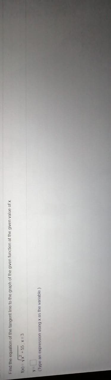 Find the equation of the tangent line to the graph of the given function at the given value of x
1(x)= x + 55, x = 3
(Type an expression using x as the variable)
