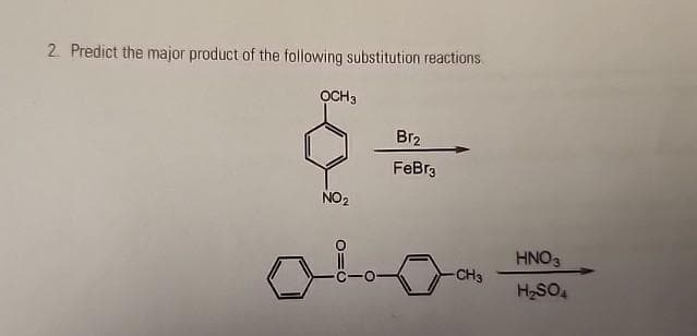 2. Predict the major product of the following substitution reactions.
OCH 3
NO₂
010
Br2
FeBr3
-CH3
HNO3
H₂SO4