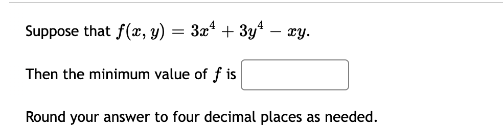 Suppose that f(x, y) = 3x* + 3y* – xy.
Then the minimum value of f is
Round your answer to four decimal places as needed.
