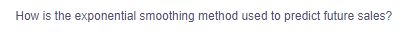 How is the exponential smoothing method used to predict future sales?