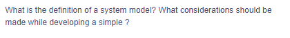 What is the definition of a system model? What considerations should be
made while developing a simple ?