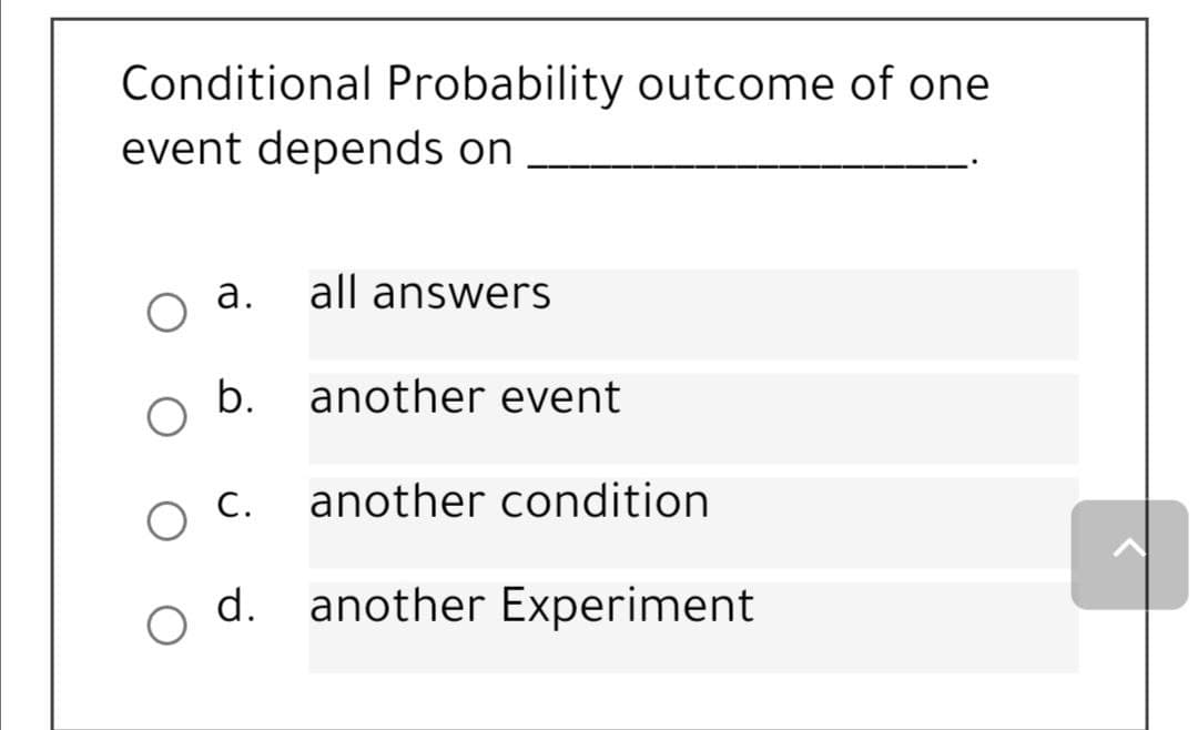 Conditional Probability outcome of one
event depends on
а.
all answers
b.
another event
С.
another condition
d. another Experiment
