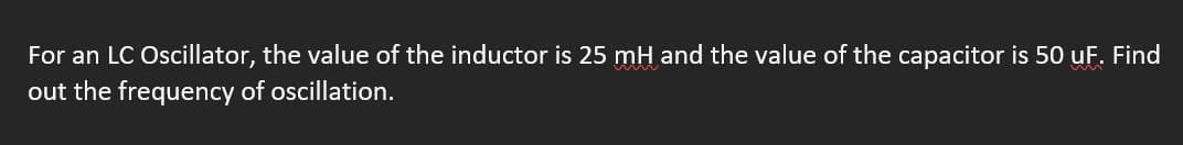 For an LC Oscillator, the value of the inductor is 25 mH and the value of the capacitor is 50 uF. Find
out the frequency of oscillation.