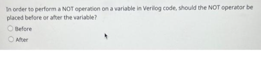 In order to perform a NOT operation on a variable in Verilog code, should the NOT operator be
placed before or after the variable?
Before
After